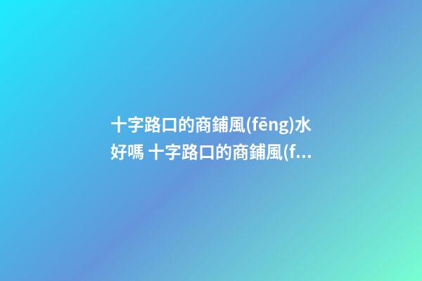 十字路口的商鋪風(fēng)水好嗎 十字路口的商鋪風(fēng)水有何講究